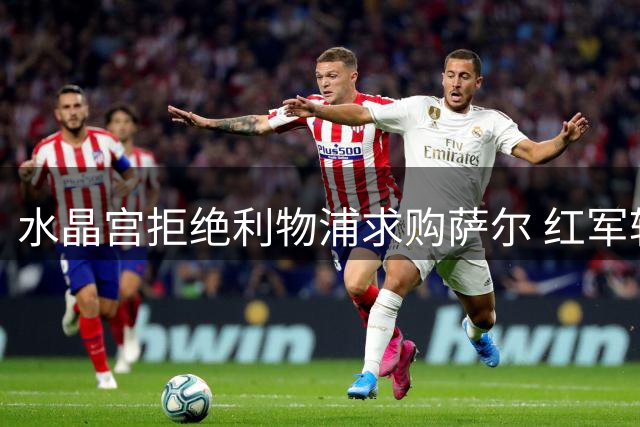 水晶宫拒绝利物浦求购萨尔 红军转向其他引援目标